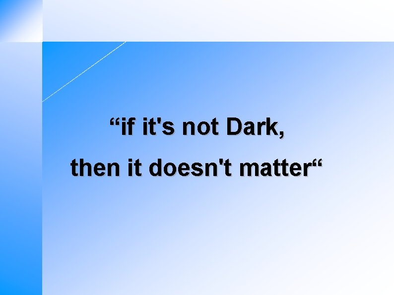 “if it's not Dark, then it doesn't matter“ 