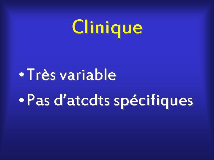 Clinique • Très variable • Pas d’atcdts spécifiques 