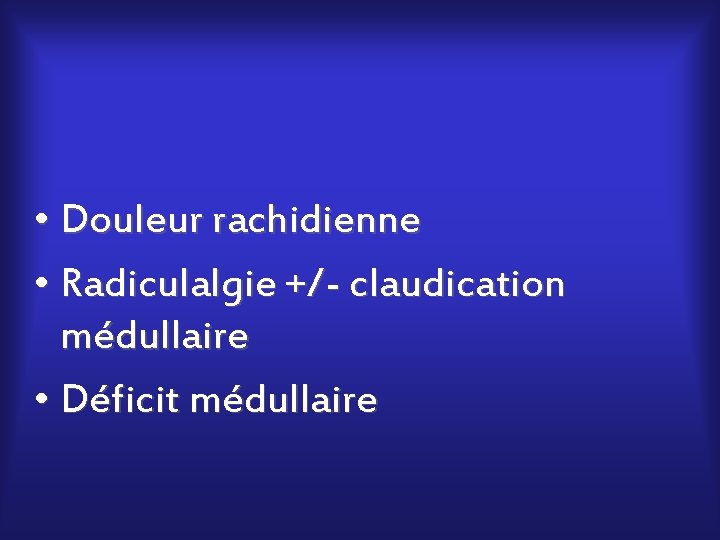  • Douleur rachidienne • Radiculalgie +/- claudication médullaire • Déficit médullaire 