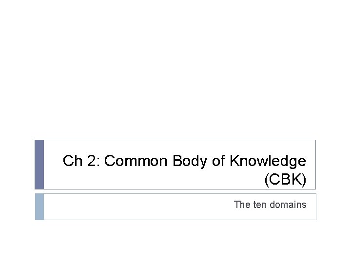 Ch 2: Common Body of Knowledge (CBK) The ten domains Ch 2: Common Body of Knowledge (CBK) The ten domains