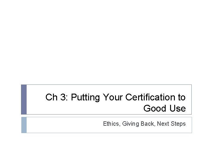 Ch 3: Putting Your Certification to Good Use Ethics, Giving Back, Next Steps Ch 3: Putting Your Certification to Good Use Ethics, Giving Back, Next Steps