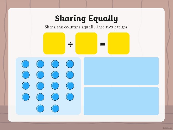 Sharing Equally Share the counters equally into two groups. ÷ = 