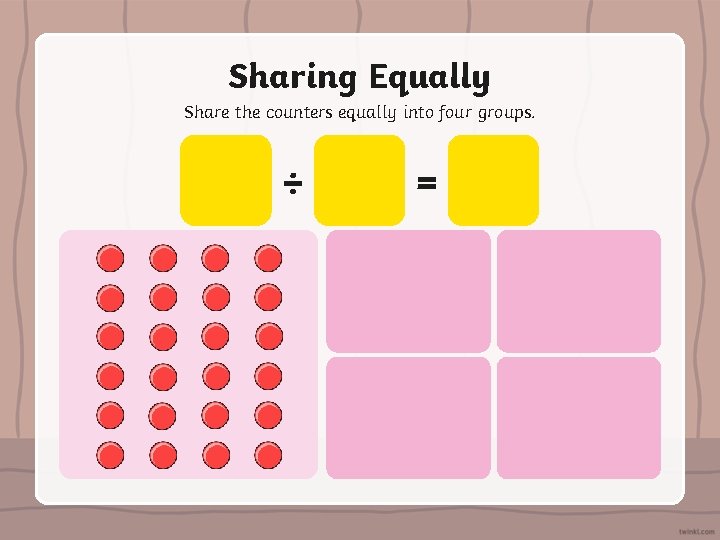 Sharing Equally Share the counters equally into four groups. ÷ = 