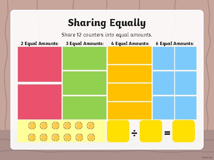 Sharing Equally Share 12 counters into equal amounts. 2 Equal Amounts: 3 Equal Amounts: