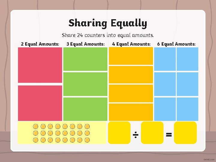 Sharing Equally Share 24 counters into equal amounts. 2 Equal Amounts: 3 Equal Amounts: