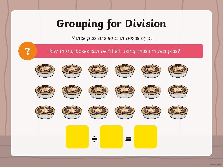 Grouping for Division Mince pies are sold in boxes of 6. ? How many