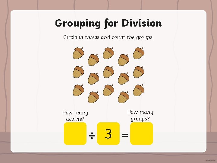 Grouping for Division Circle in threes and count the groups. How many acorns? How