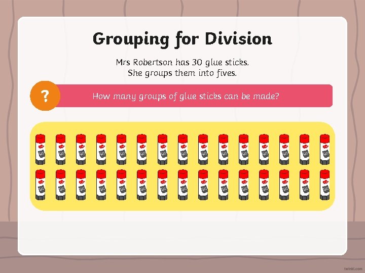 Grouping for Division Mrs Robertson has 30 glue sticks. She groups them into fives.