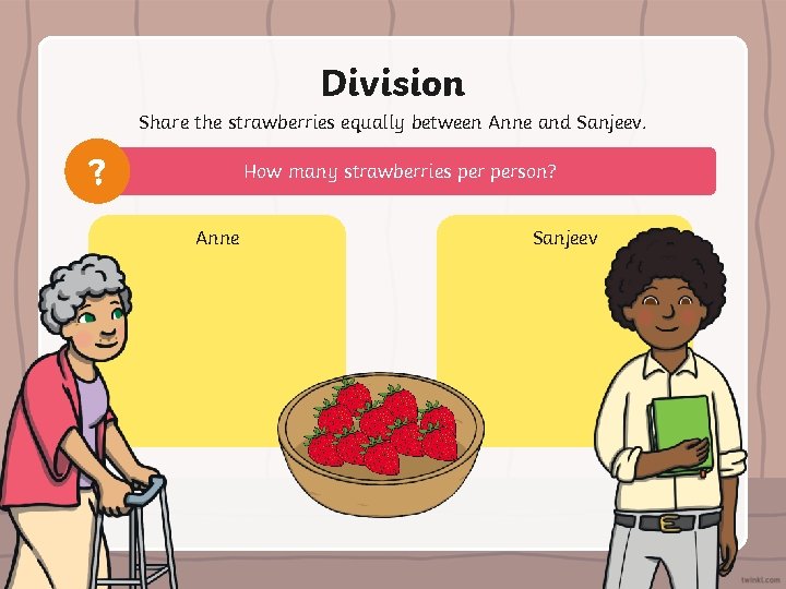 Division Share the strawberries equally between Anne and Sanjeev. ? How many strawberries person?