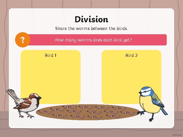 Division Share the worms between the birds. ? How many worms does each bird