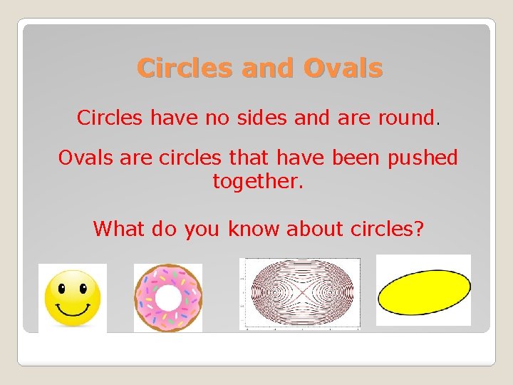 Circles and Ovals Circles have no sides and are round. Ovals are circles that