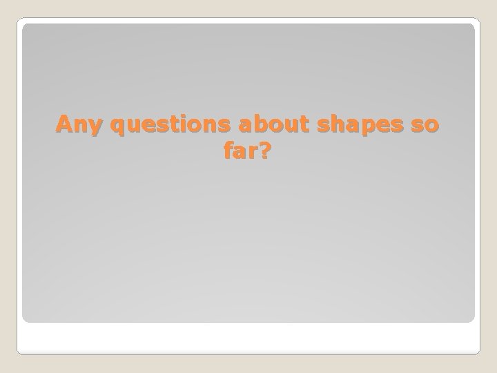 Any questions about shapes so far? 