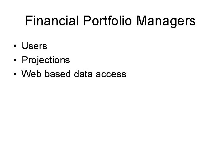 Financial Portfolio Managers • Users • Projections • Web based data access 