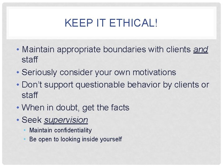 KEEP IT ETHICAL! • Maintain appropriate boundaries with clients and staff • Seriously consider