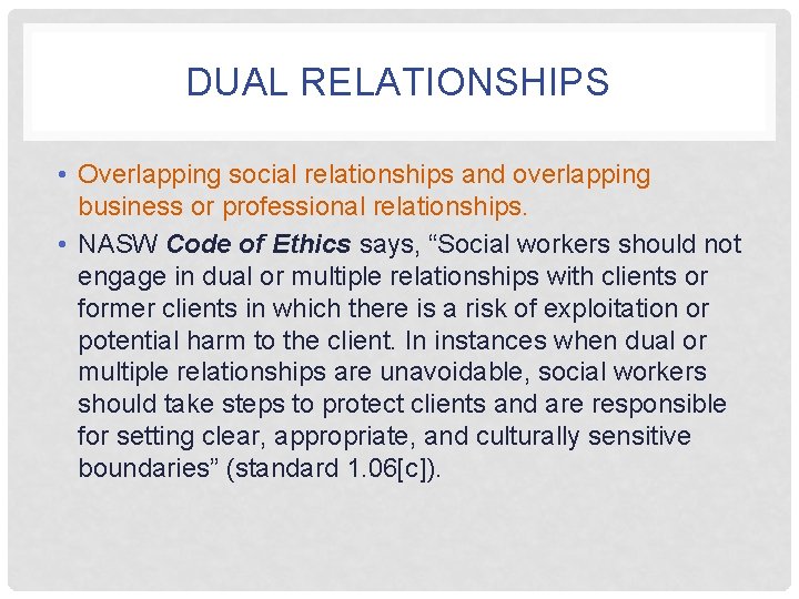 DUAL RELATIONSHIPS • Overlapping social relationships and overlapping business or professional relationships. • NASW