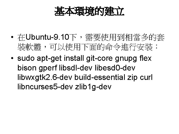 基本環境的建立 • 在Ubuntu-9. 10下，需要使用到相當多的套 裝軟體，可以使用下面的命令進行安裝： • sudo apt-get install git-core gnupg flex bison gperf