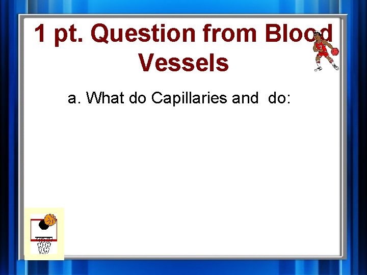 1 pt. Question from Blood Vessels a. What do Capillaries and do: 