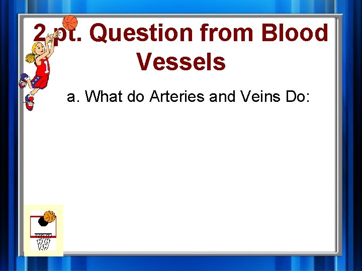 2 pt. Question from Blood Vessels a. What do Arteries and Veins Do: 