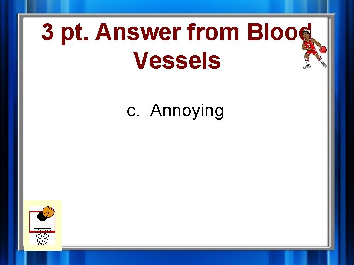 3 pt. Answer from Blood Vessels c. Annoying 