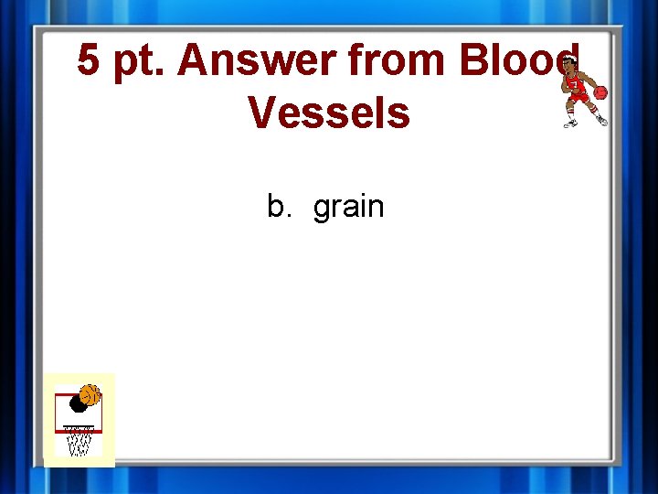 5 pt. Answer from Blood Vessels b. grain 