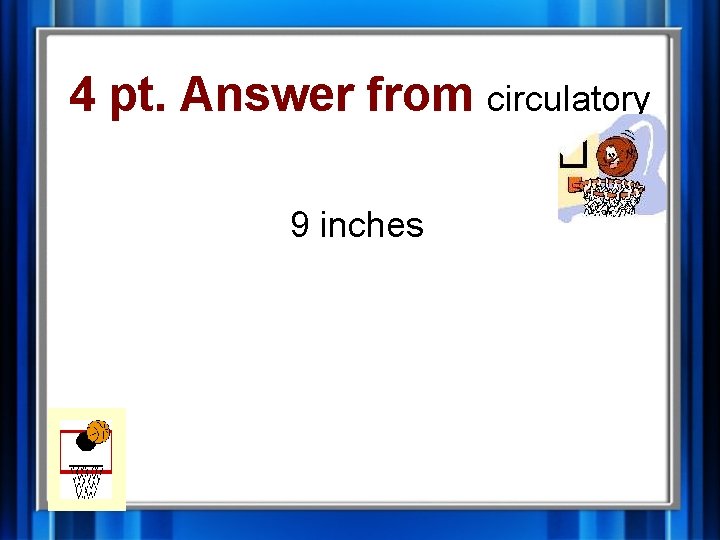 4 pt. Answer from circulatory 9 inches 