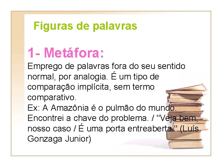 Figuras de palavras 1 - Metáfora: Emprego de palavras fora do seu sentido normal,