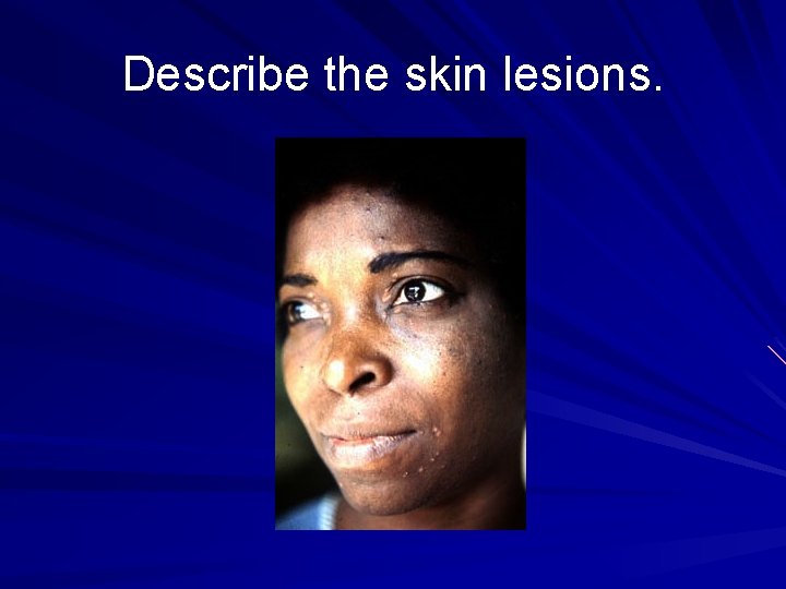 Describe the skin lesions. 