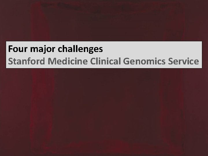 Four major challenges Stanford Medicine Clinical Genomics Service 