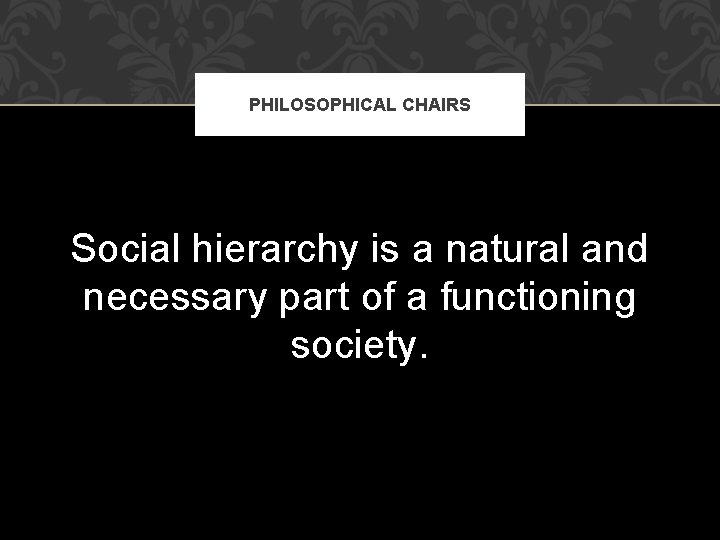 PHILOSOPHICAL CHAIRS Social hierarchy is a natural and necessary part of a functioning society.