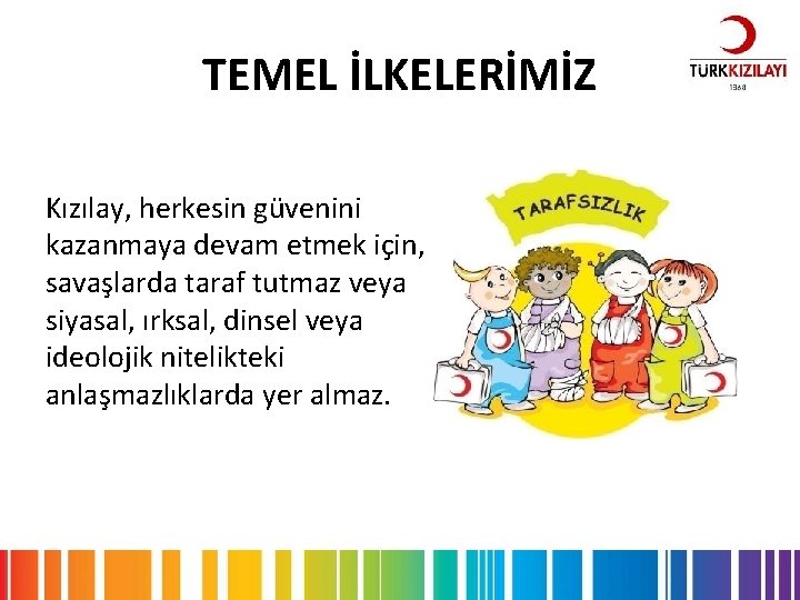 TEMEL İLKELERİMİZ Kızılay, herkesin güvenini kazanmaya devam etmek için, savaşlarda taraf tutmaz veya siyasal,