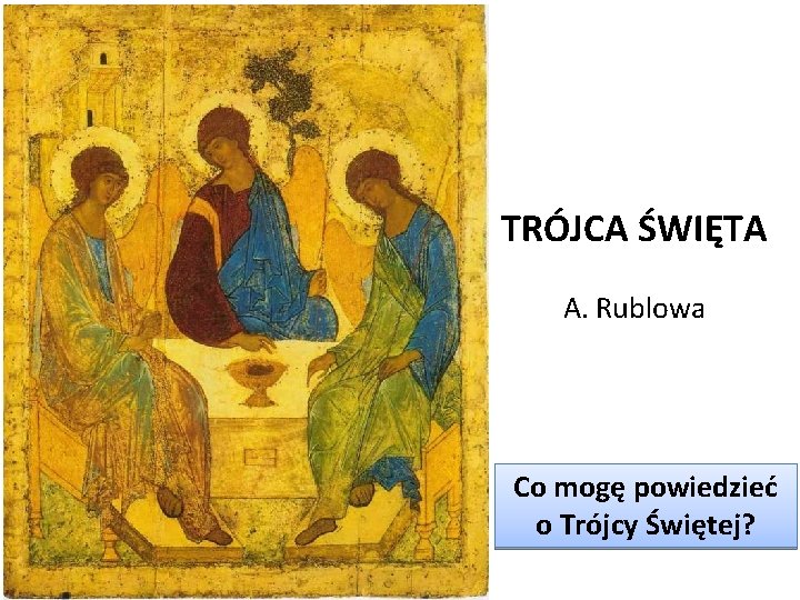 TRÓJCA ŚWIĘTA A. Rublowa Co mogę powiedzieć o Trójcy Świętej? 