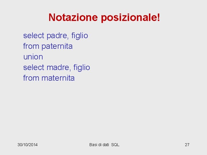 Notazione posizionale! select padre, figlio from paternita union select madre, figlio from maternita 30/10/2014