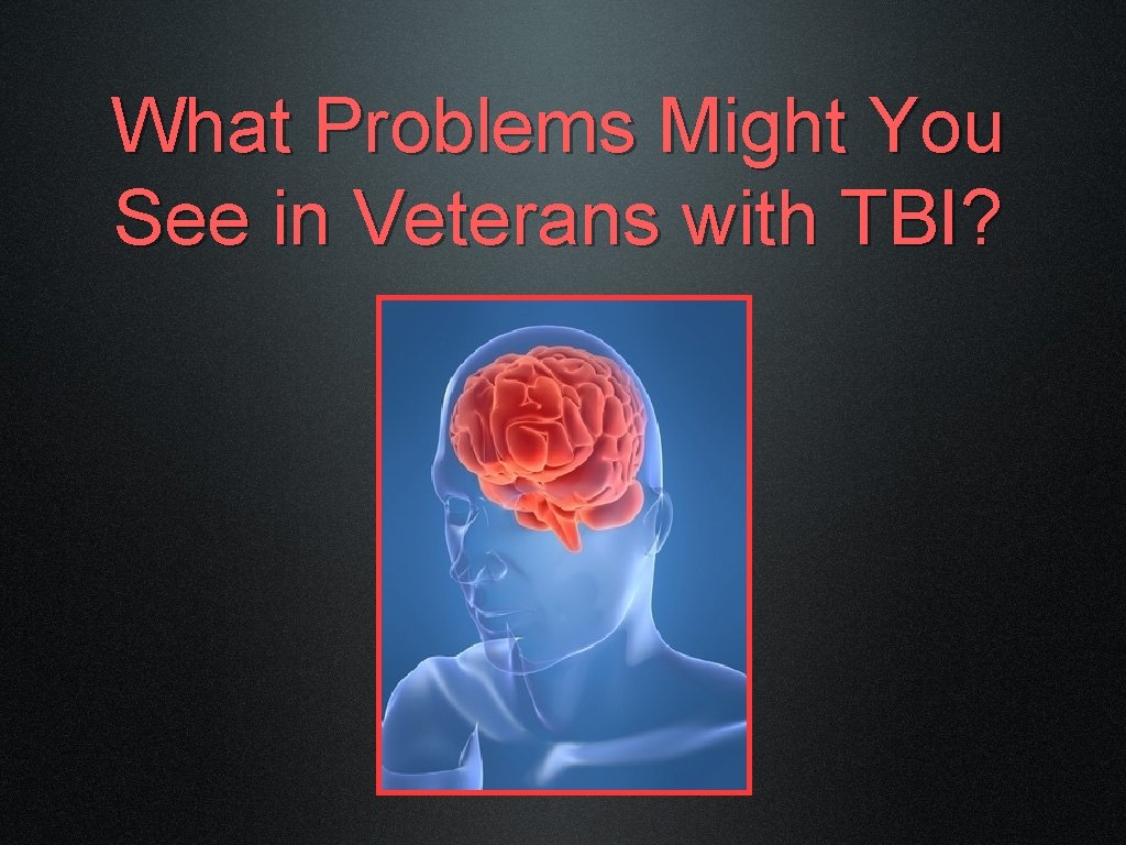 What Problems Might You See in Veterans with TBI? 