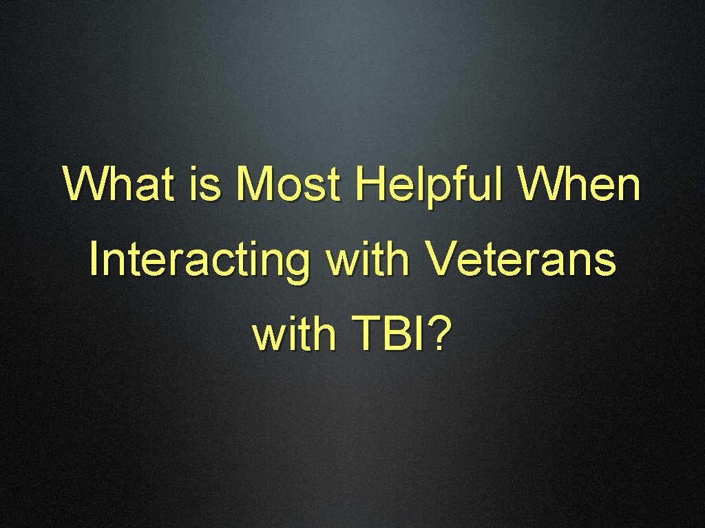 What is Most Helpful When Interacting with Veterans with TBI? 