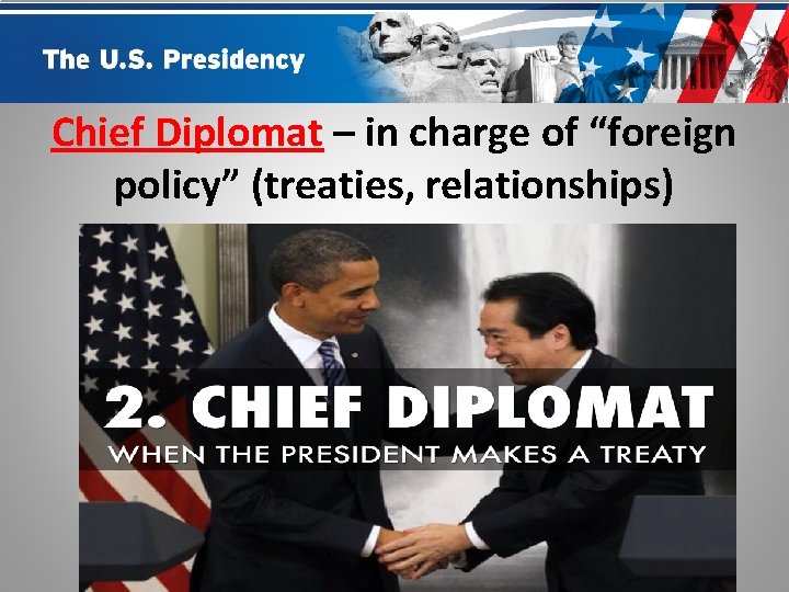Chief Diplomat – in charge of “foreign policy” (treaties, relationships) 