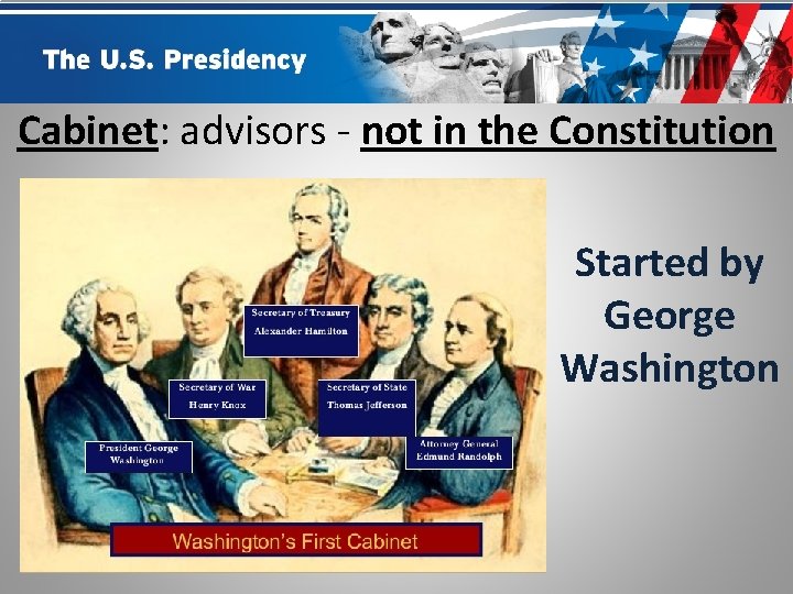 Cabinet: advisors - not in the Constitution Started by George Washington 