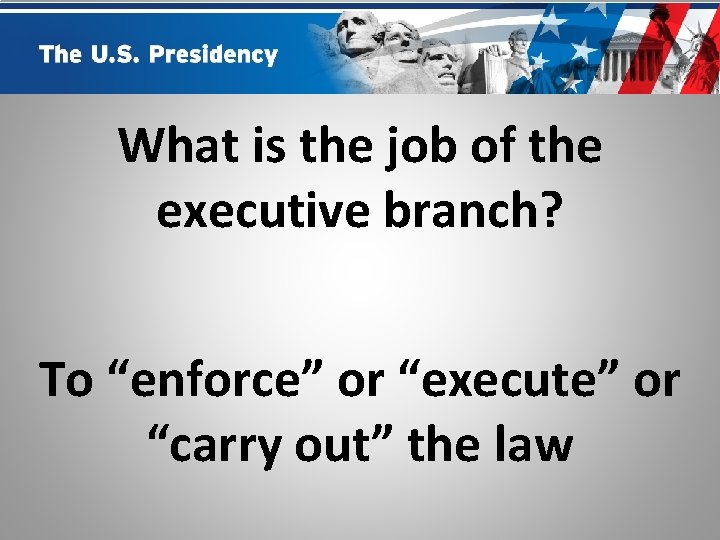 What is the job of the executive branch? To “enforce” or “execute” or “carry