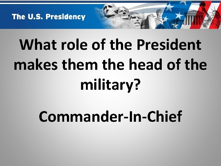 What role of the President makes them the head of the military? Commander-In-Chief 