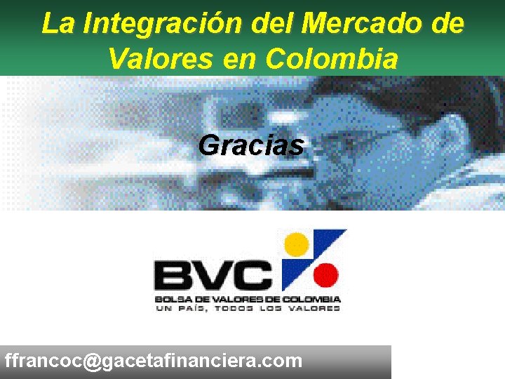 La Integración del Mercado de Valores en Colombia Gracias ffrancoc@gacetafinanciera. com 