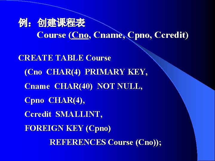 例：创建课程表 Course (Cno, Cname, Cpno, Ccredit) CREATE TABLE Course (Cno CHAR(4) PRIMARY KEY, Cname