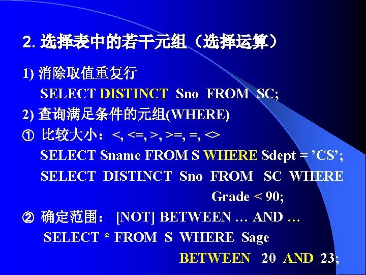 2. 选择表中的若干元组（选择运算） 1) 消除取值重复行 SELECT DISTINCT Sno FROM SC; DISTINCT 2) 查询满足条件的元组(WHERE) ① 比较大小：<,