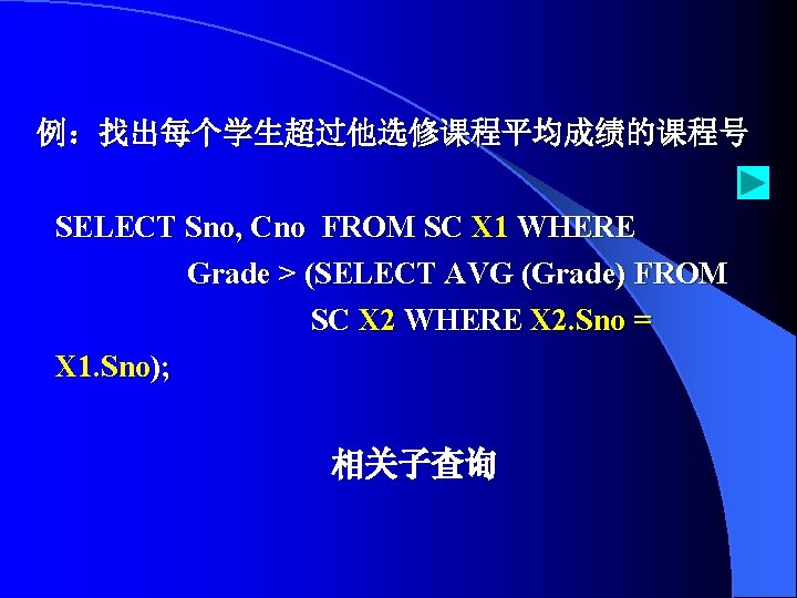 例：找出每个学生超过他选修课程平均成绩的课程号 SELECT Sno, Cno FROM SC X 1 WHERE Grade > (SELECT AVG (Grade)