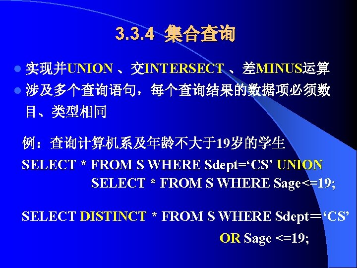 3. 3. 4 集合查询 l 实现并UNION 、交INTERSECT 、差MINUS运算 l 涉及多个查询语句，每个查询结果的数据项必须数 目、类型相同 例：查询计算机系及年龄不大于19岁的学生 SELECT *