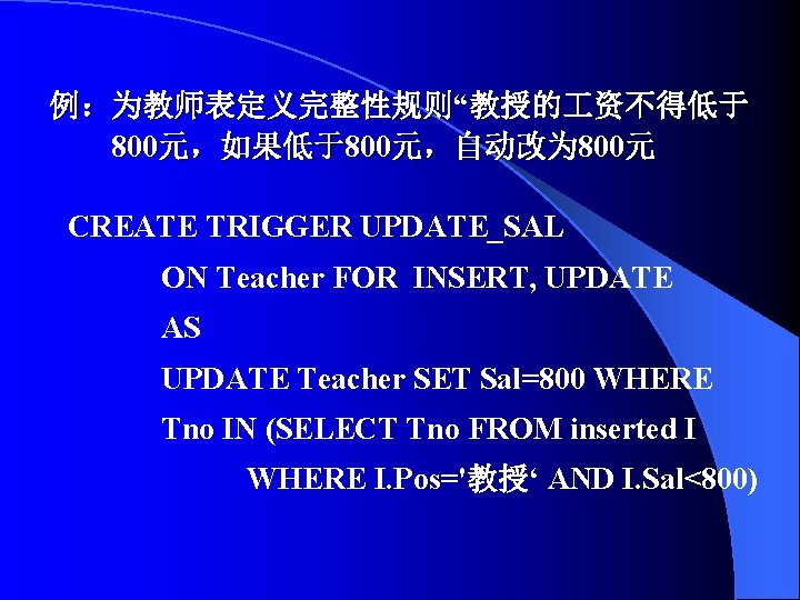 例：为教师表定义完整性规则“教授的 资不得低于 800元，如果低于800元，自动改为 800元 CREATE TRIGGER UPDATE_SAL ON Teacher FOR INSERT, UPDATE AS UPDATE