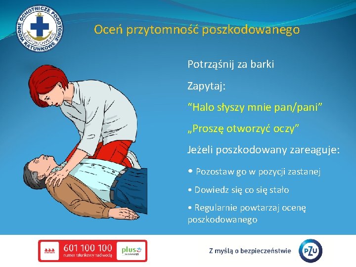 Oceń przytomność poszkodowanego Potrząśnij za barki Zapytaj: “Halo słyszy mnie pan/pani” „Proszę otworzyć oczy”