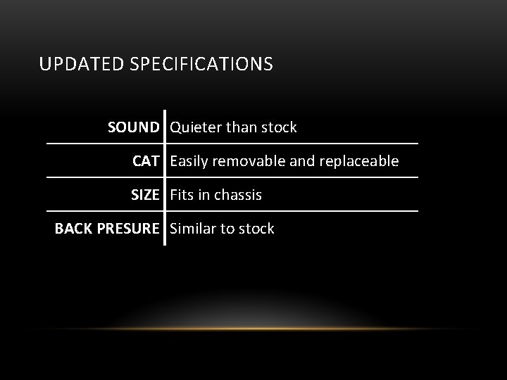 UPDATED SPECIFICATIONS SOUND Quieter than stock CAT Easily removable and replaceable SIZE Fits in