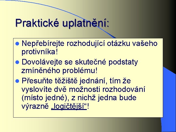 Praktické uplatnění: l Nepřebírejte rozhodující otázku vašeho protivníka! l Dovolávejte se skutečné podstaty zmíněného