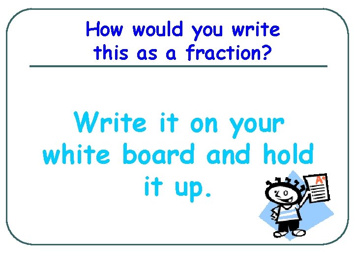 How would you write this as a fraction? Write it on your white board