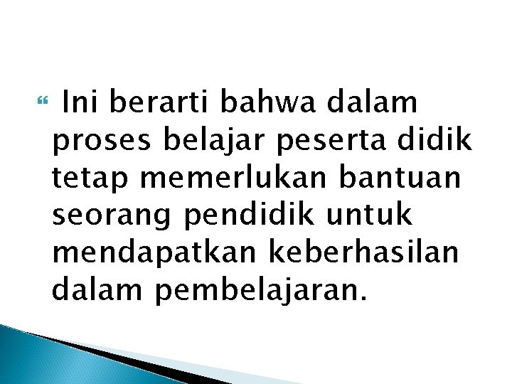  Ini berarti bahwa dalam proses belajar peserta didik tetap memerlukan bantuan seorang pendidik