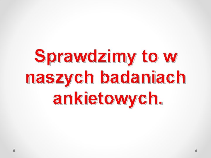 Sprawdzimy to w naszych badaniach ankietowych. 